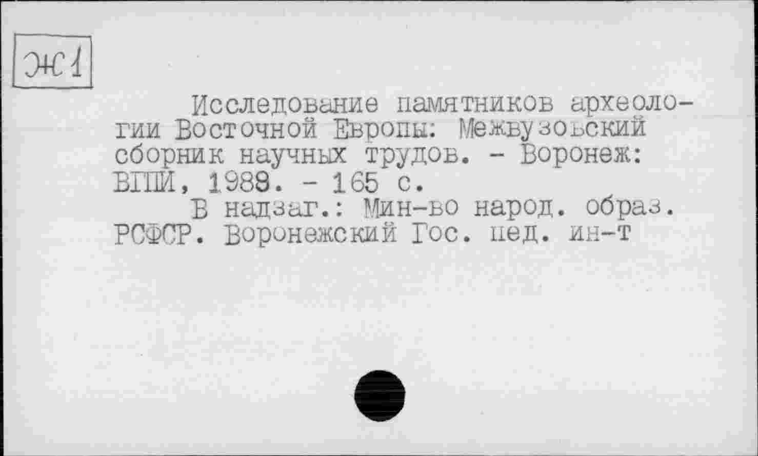 ﻿Исследование памятников археологии Восточной Европы: Межвузовский сборник научных трудов. - Воронеж: ВШИ, 1988. - 165 с.
В надзаг.: Мин-во народ, образ. РСФСР. Воронежский Гос. нед. ин-т